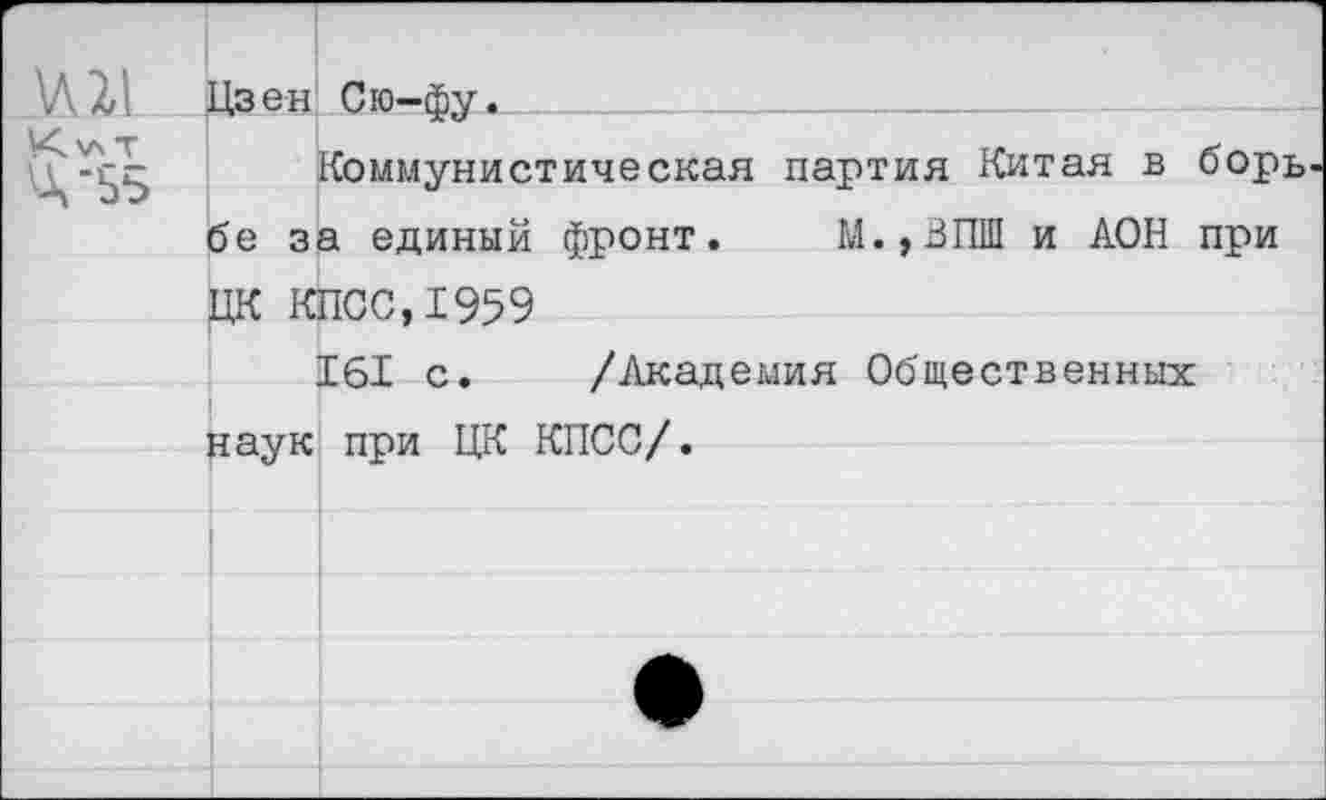 ﻿)Л 2,1 Из ен Сю-фу.______
^-55 Коммунистическая партия Китая в борь бе за единый фронт. М.,ЗПШ и АОН при ЦК КПСС, 1959
161 с. /Академия Общественных наук при ЦК КПСС/.